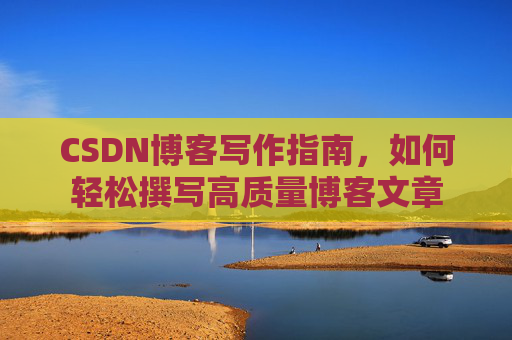 CSDN博客写作指南,如何轻松撰写高质量博客文章